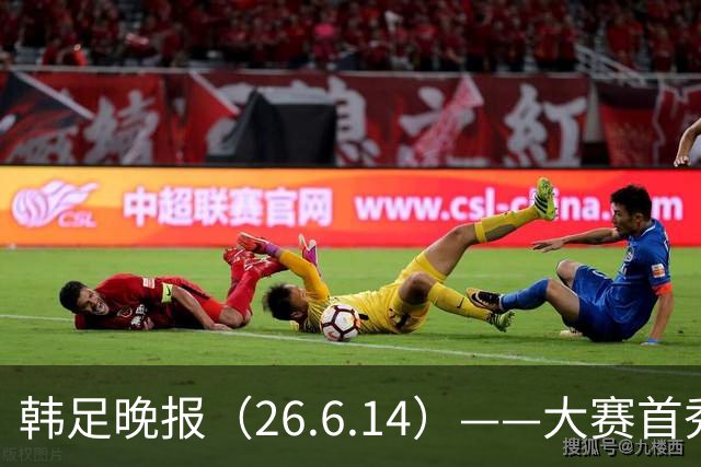 韩足晚报（26.6.14）——大赛首秀赢满堂彩，李韩汎受利物浦关注